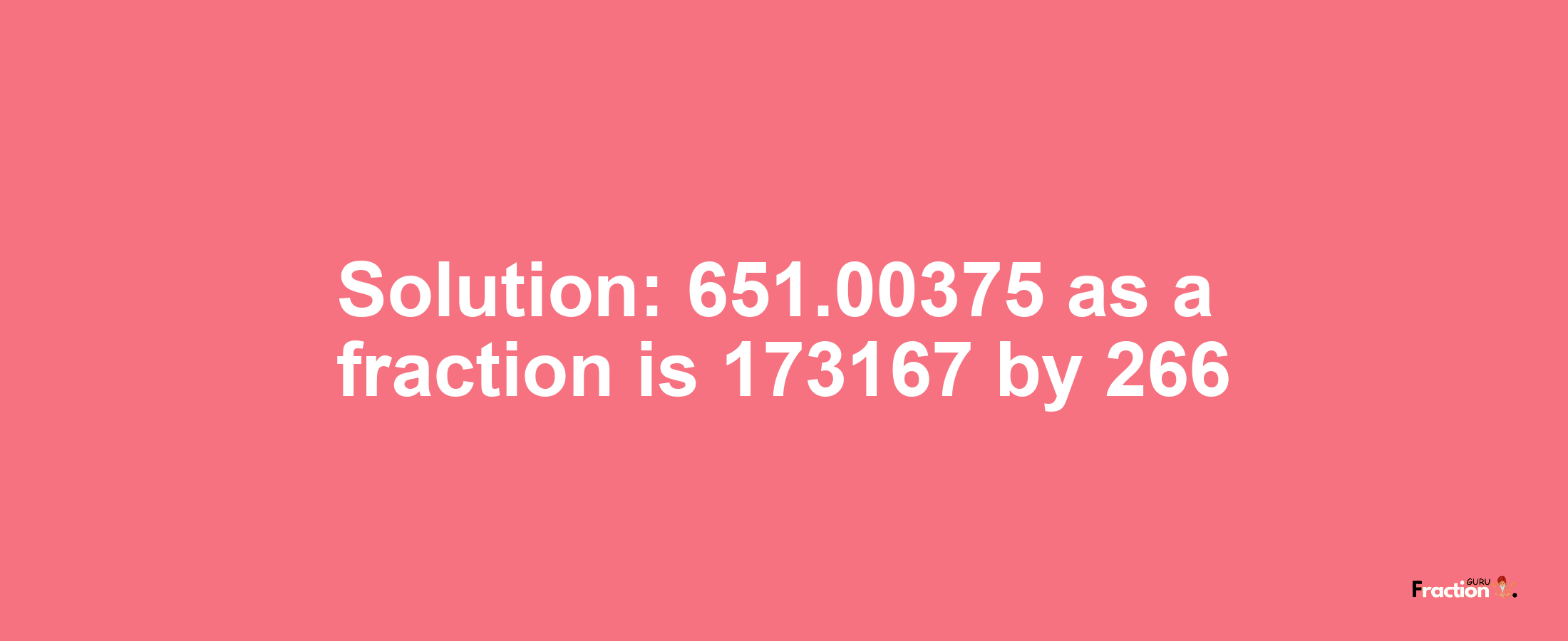 Solution:651.00375 as a fraction is 173167/266